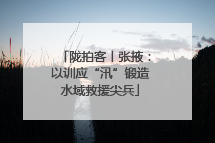陇拍客丨张掖：以训应“汛”锻造水域救援尖兵