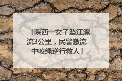 陕西一女子坠江漂流3公里，民警激流中咬绳逆行救人