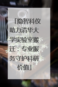 隐智科仪助力清华大学实验室搬迁：专业服务守护科研价值