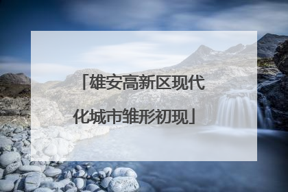 雄安高新区现代化城市雏形初现