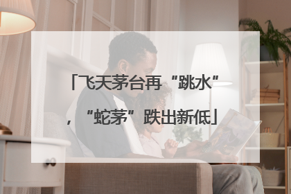 飞天茅台再“跳水”，“蛇茅”跌出新低