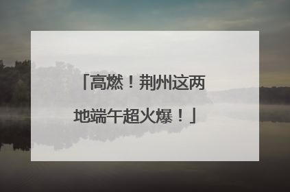 高燃！荆州这两地端午超火爆！