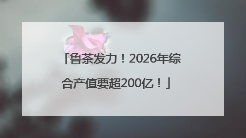 鲁茶发力！2026年综合产值要超200亿！