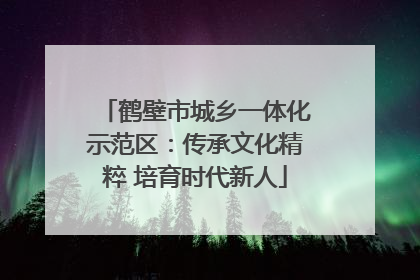 鹤壁市城乡一体化示范区：传承文化精粹 培育时代新人