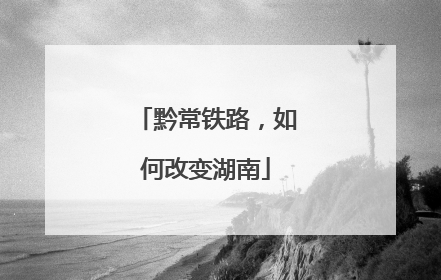黔常铁路，如何改变湖南