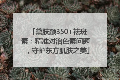 黛肤颜350+祛斑素：精准对治色素问题，守护东方肌肤之美