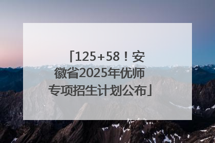 125+58！安徽省2025年优师专项招生计划公布