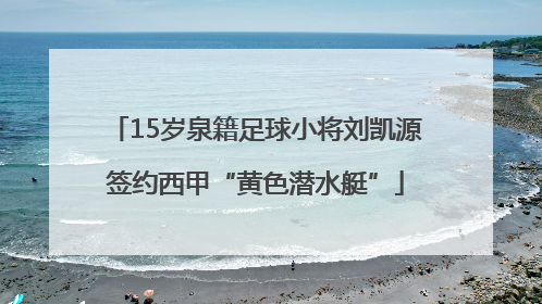 15岁泉籍足球小将刘凯源签约西甲“黄色潜水艇”