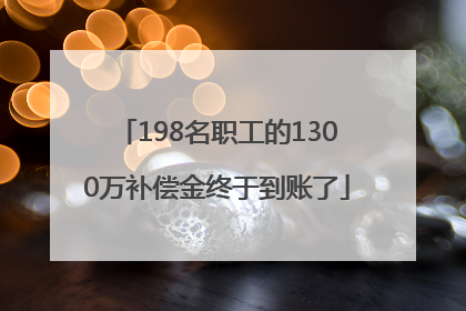 198名职工的1300万补偿金终于到账了