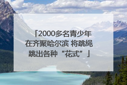 2000多名青少年在齐聚哈尔滨 将跳绳跳出各种“花式”