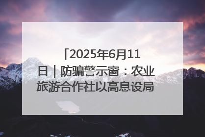 2025年6月11日｜防骗警示窗：农业旅游合作社以高息设局，集资380万