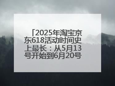 2025年淘宝京东618活动时间史上最长：从5月13号开始到6月20号结束持续39天附详细时间表一览