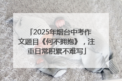 2025年烟台中考作文题目《何不拥抱》，注重日常积累不难写