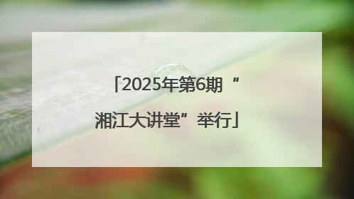 2025年第6期“湘江大讲堂”举行