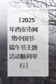 2025年西安市网络中国节·端午节主题活动顺利举行