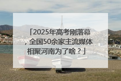 2025年高考刚落幕，全国50余家主流媒体相聚河南为了啥？