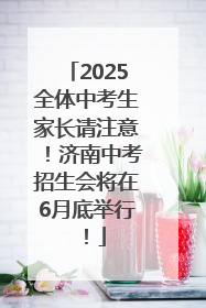 2025全体中考生家长请注意！济南中考招生会将在6月底举行！