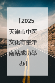 2025天津市中医文化市集津南站成功举办