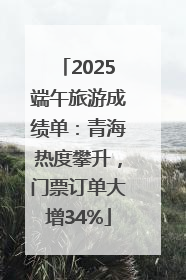 2025端午旅游成绩单：青海热度攀升，门票订单大增34%