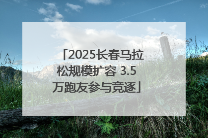 2025长春马拉松规模扩容 3.5万跑友参与竞逐