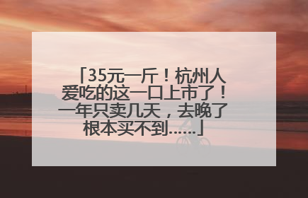 35元一斤！杭州人爱吃的这一口上市了！一年只卖几天，去晚了根本买不到……