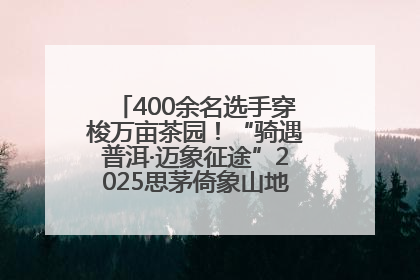 400余名选手穿梭万亩茶园！“骑遇普洱·迈象征途”2025思茅倚象山地自行车赛圆满举行
