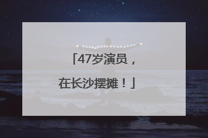 47岁演员，在长沙摆摊！