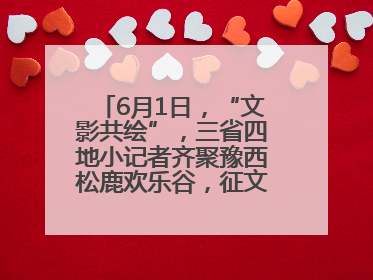 6月1日，“文影共绘”，三省四地小记者齐聚豫西松鹿欢乐谷，征文暨短视频大赛精彩启幕！