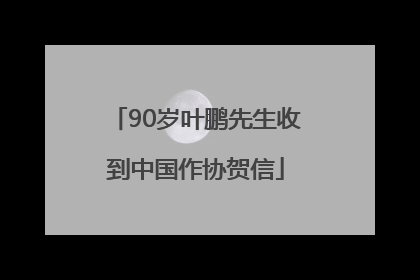 90岁叶鹏先生收到中国作协贺信