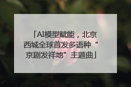 AI模型赋能，北京西城全球首发多语种“京剧发祥地”主题曲