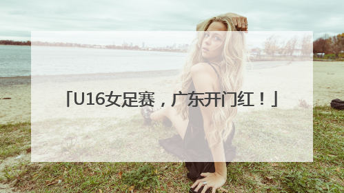 U16女足赛，广东开门红！
